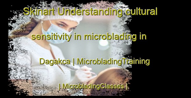 Skinart Understanding cultural sensitivity in microblading in Dagakca | MicrobladingTraining | MicrobladingClasses | SkinartTraining-Turkey